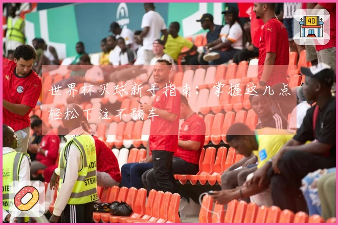 世界杯买球新手指南：掌握这几点轻松下注不翻车