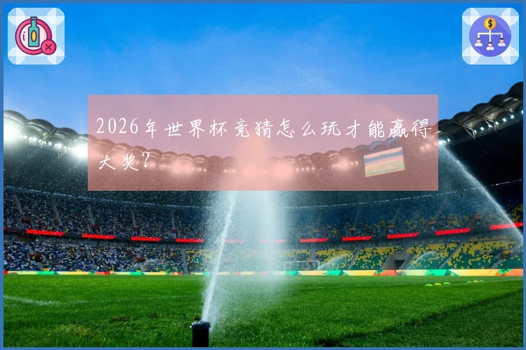 2026年世界杯竞猜怎么玩才能赢得大奖？