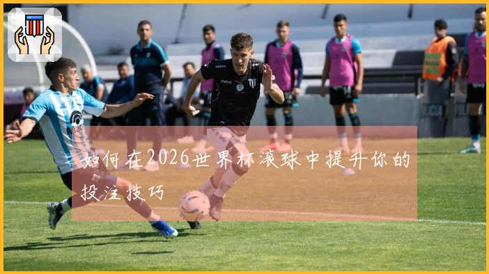 如何在2026世界杯滚球中提升你的投注技巧