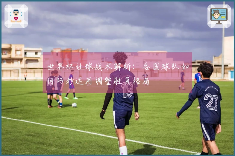 世界杯让球战术解析：各国球队如何巧妙运用调整胜负格局
