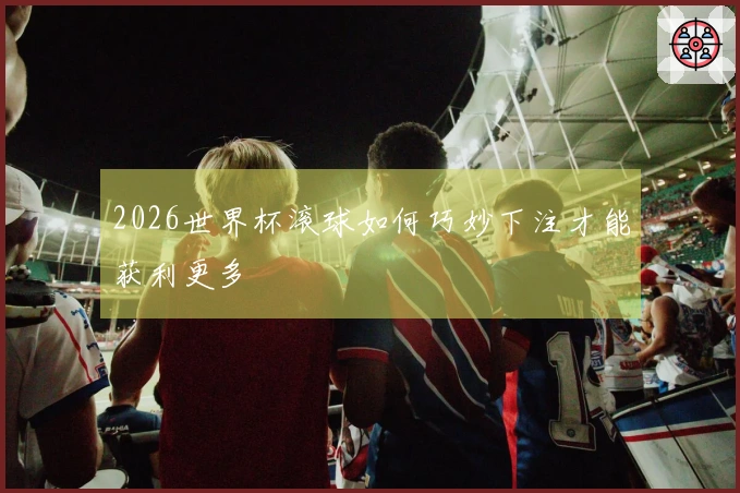 2026世界杯滚球如何巧妙下注才能获利更多