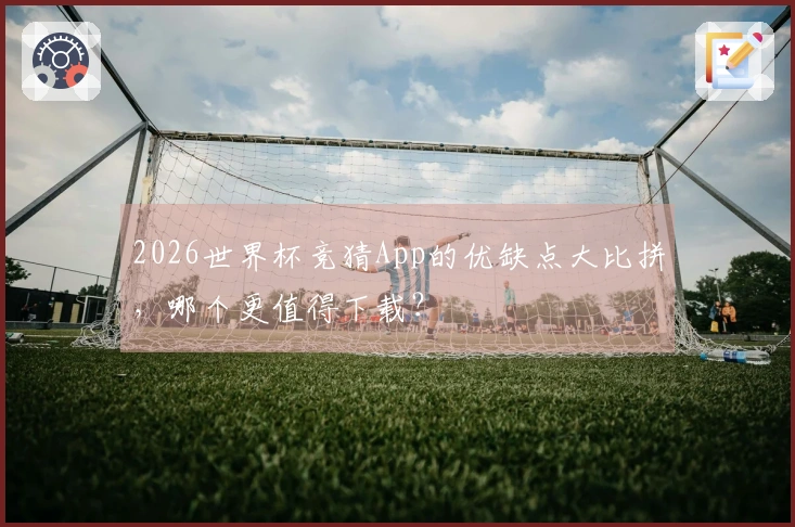 2026世界杯竞猜App的优缺点大比拼，哪个更值得下载？