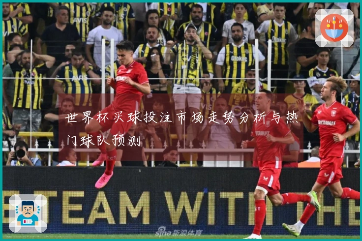 世界杯买球投注市场走势分析与热门球队预测