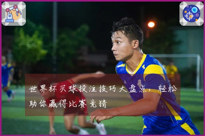 世界杯买球投注技巧大盘点，轻松助你赢得比赛竞猜