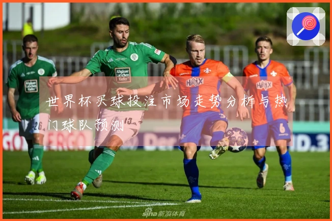 世界杯买球投注市场走势分析与热门球队预测