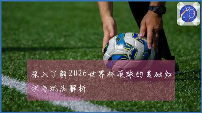 深入了解2026世界杯滚球的基础知识与玩法解析