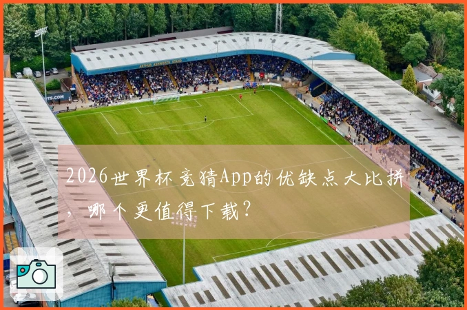 2026世界杯竞猜App的优缺点大比拼，哪个更值得下载？