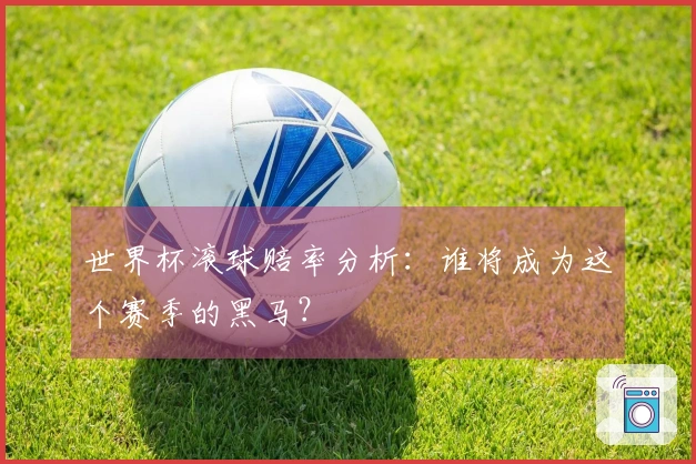 世界杯滚球赔率分析：谁将成为这个赛季的黑马？