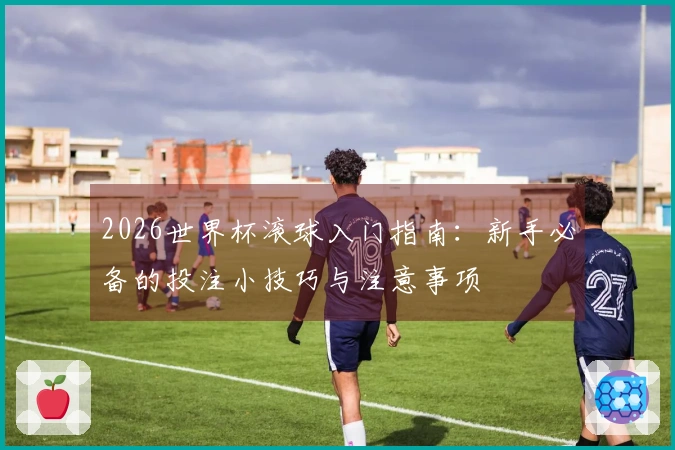 2026世界杯滚球入门指南：新手必备的投注小技巧与注意事项