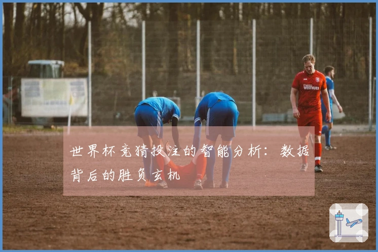 世界杯竞猜投注的智能分析：数据背后的胜负玄机