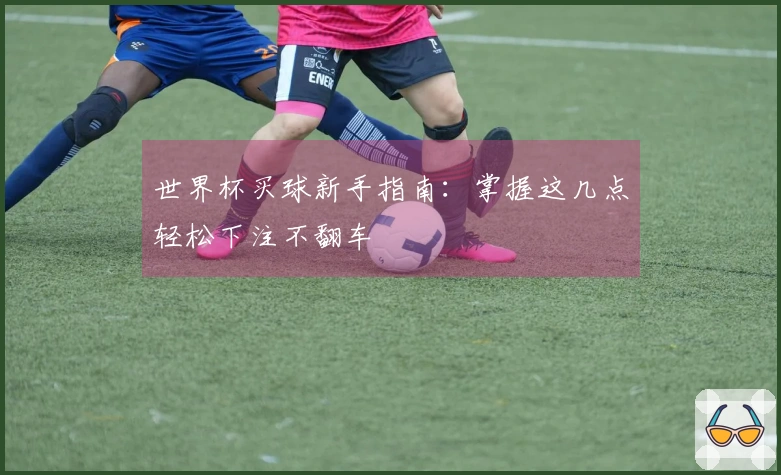 世界杯买球新手指南：掌握这几点轻松下注不翻车