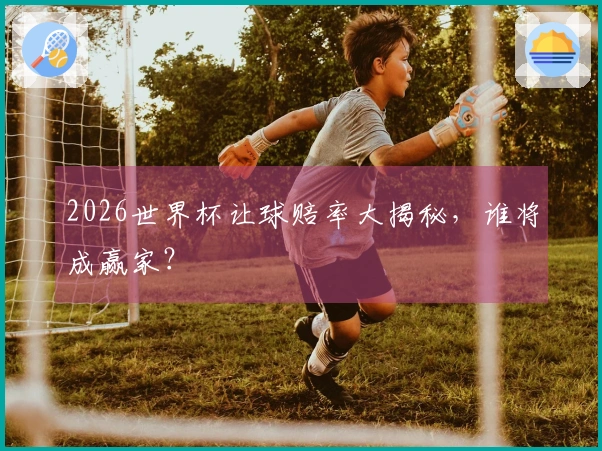 2026世界杯让球赔率大揭秘，谁将成赢家？