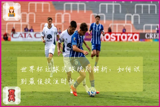 世界杯让球买球规则解析，如何识别最佳投注时机